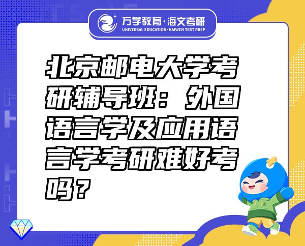 北京邮电大学考研辅导班：外国语言学及应用语言学考研难好考吗？