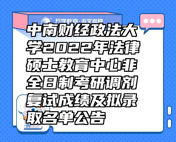 中南财经政法大学2022年法律硕士教育中心非全日制考研调剂复试成绩及拟录取名单公告