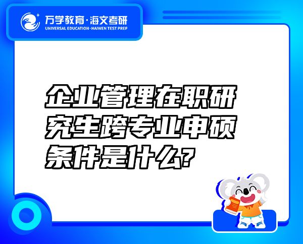 企业管理在职研究生跨专业申硕条件是什么?