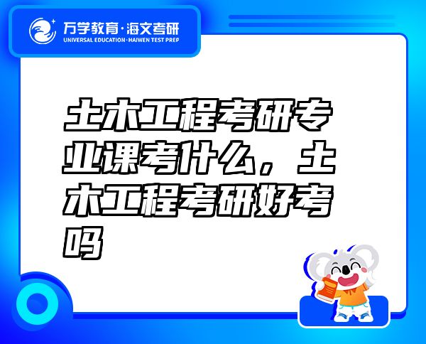 土木工程考研专业课考什么，土木工程考研好考吗