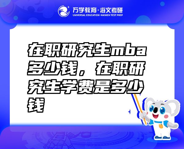 在职研究生mba多少钱，在职研究生学费是多少钱