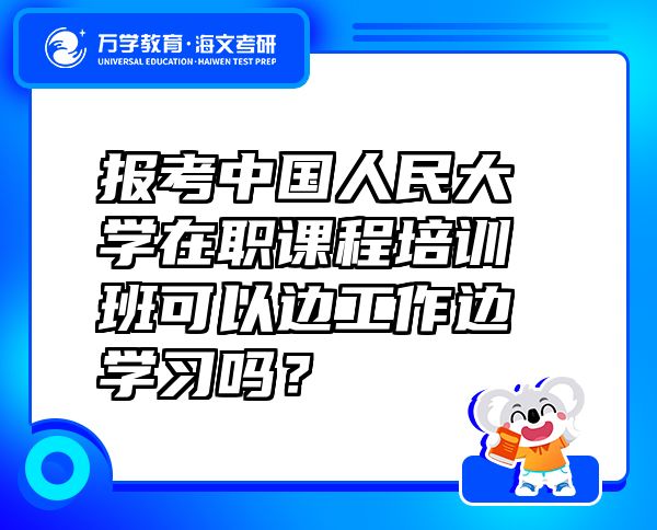 报考中国人民大学在职课程培训班可以边工作边学习吗？