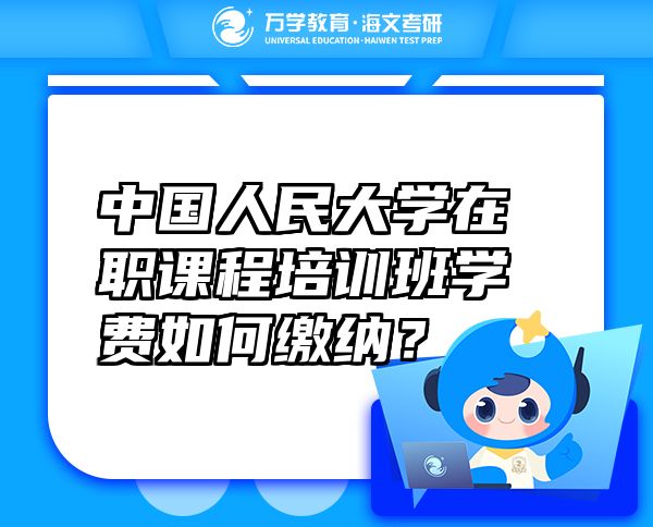 中国人民大学在职课程培训班学费如何缴纳？