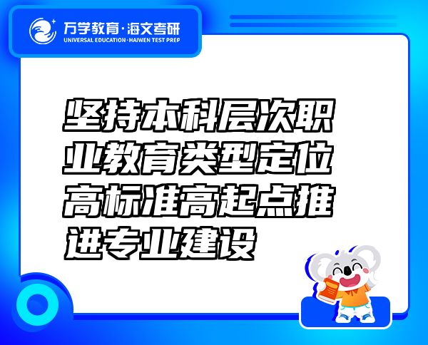 坚持本科层次职业教育类型定位 高标准高起点推进专业建设