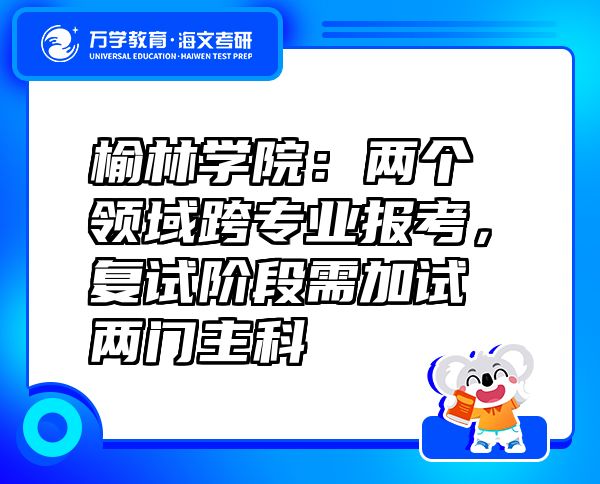 榆林学院：两个领域跨专业报考，复试阶段需加试两门主科