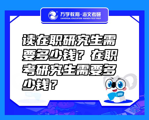 读在职研究生需要多少钱？在职考研究生需要多少钱？