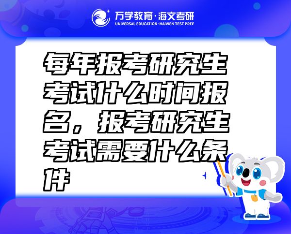 每年报考研究生考试什么时间报名，报考研究生考试需要什么条件