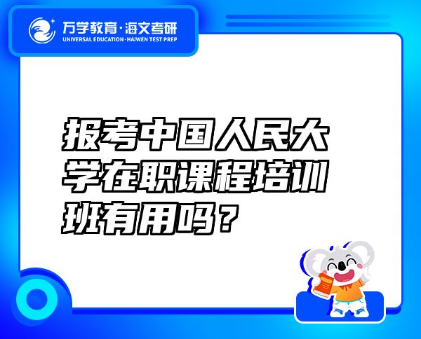 报考中国人民大学在职课程培训班有用吗？