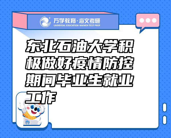 东北石油大学积极做好疫情防控期间毕业生就业工作