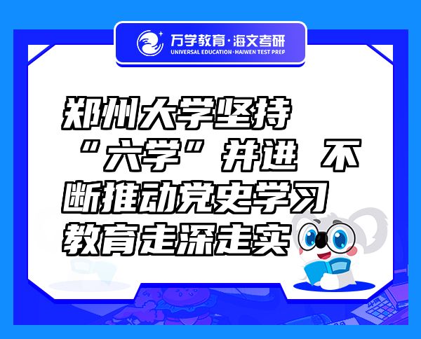 郑州大学坚持“六学”并进 不断推动党史学习教育走深走实