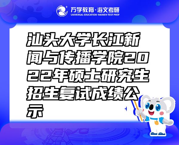 汕头大学长江新闻与传播学院2022年硕士研究生招生复试成绩公示