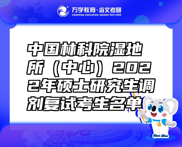 中国林科院湿地所（中心）2022年硕士研究生调剂复试考生名单