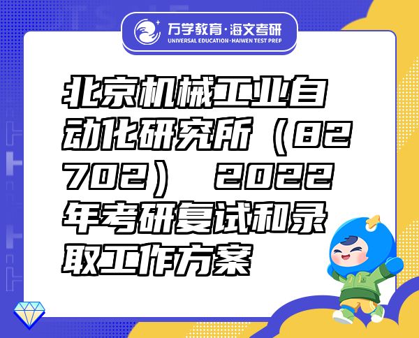 北京机械工业自动化研究所（82702） 2022年考研复试和录取工作方案