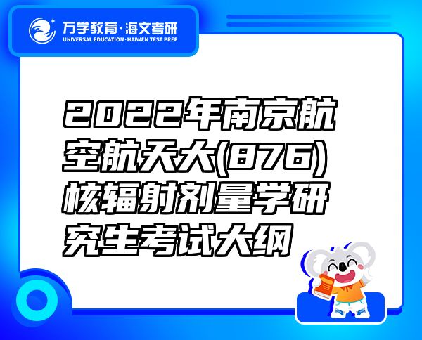 2022年南京航空航天大(876)核辐射剂量学研究生考试大纲