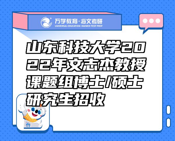 山东科技大学2022年文志杰教授课题组博士/硕士研究生招收