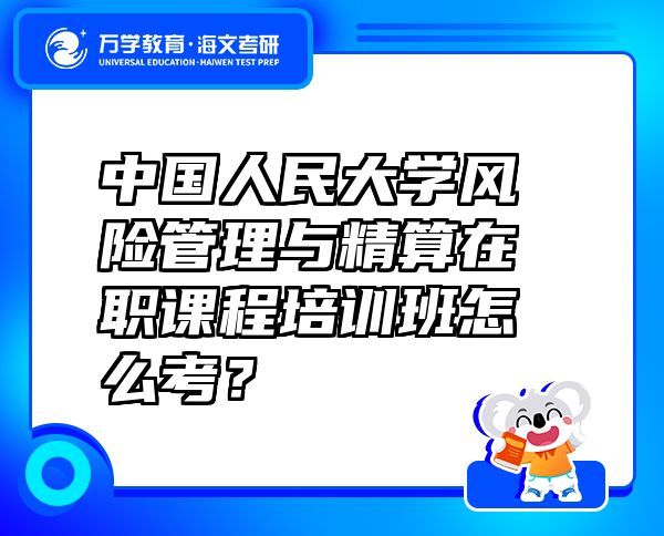 中国人民大学风险管理与精算在职课程培训班怎么考？