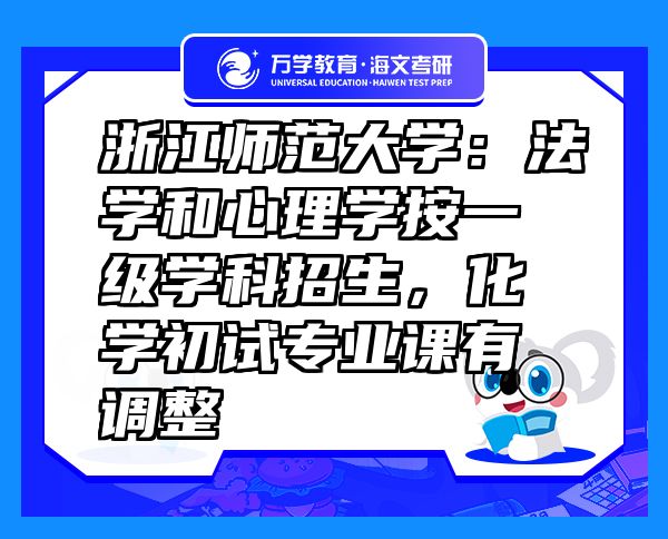 浙江师范大学：法学和心理学按一级学科招生，化学初试专业课有调整