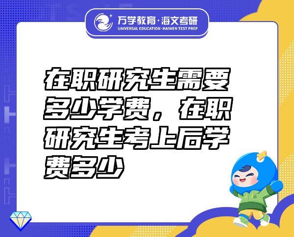 在职研究生需要多少学费，在职研究生考上后学费多少