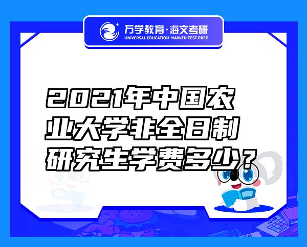 2021年中国农业大学非全日制研究生学费多少？