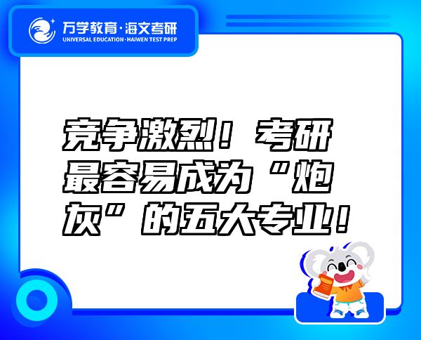 竞争激烈！考研最容易成为“炮灰”的五大专业！