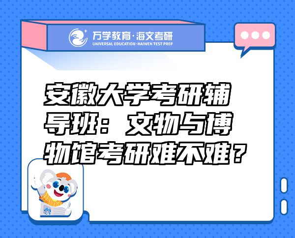 安徽大学考研辅导班：文物与博物馆考研难不难？