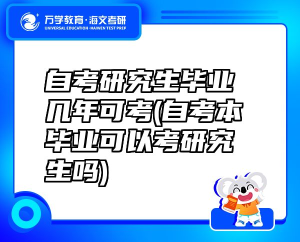 自考研究生毕业几年可考(自考本毕业可以考研究生吗)