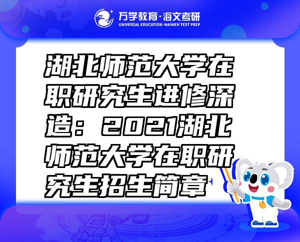 湖北师范大学在职研究生进修深造：2021湖北师范大学在职研究生招生简章