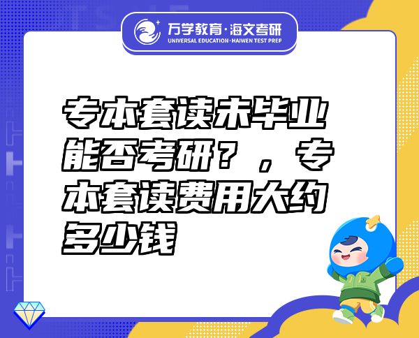 专本套读未毕业能否考研？，专本套读费用大约多少钱