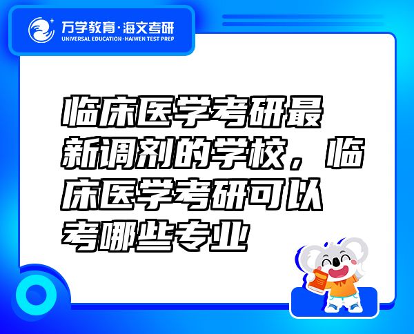 临床医学考研最新调剂的学校，临床医学考研可以考哪些专业