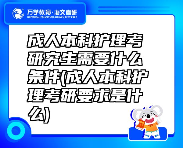 成人本科护理考研究生需要什么条件(成人本科护理考研要求是什么)