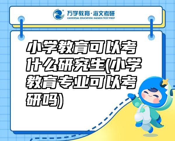 小学教育可以考什么研究生(小学教育专业可以考研吗)