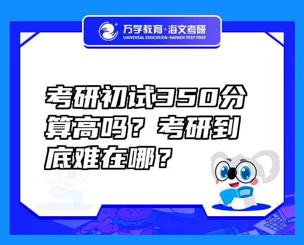 考研初试350分算高吗？考研到底难在哪？