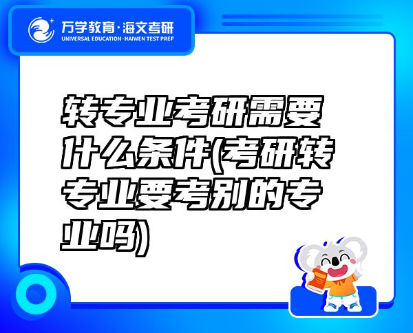 转专业考研需要什么条件(考研转专业要考别的专业吗)