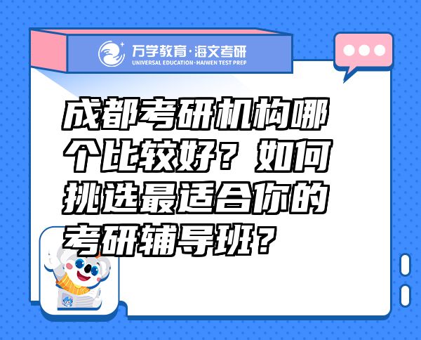 成都考研机构哪个比较好？如何挑选最适合你的考研辅导班？