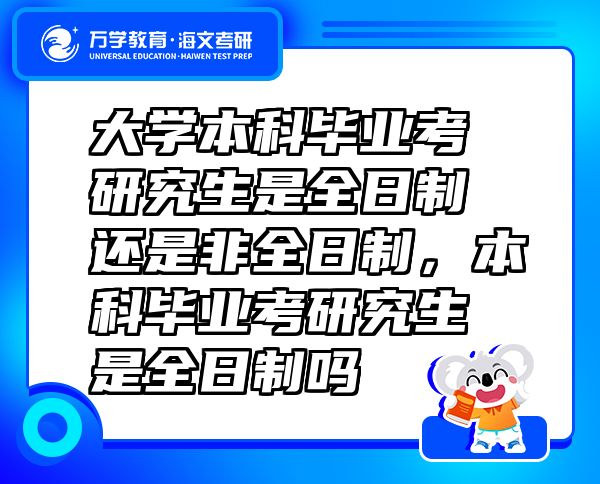 大学本科毕业考研究生是全日制还是非全日制，本科毕业考研究生是全日制吗