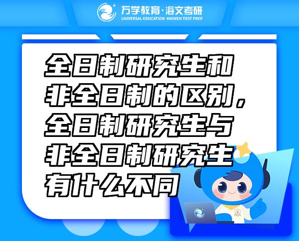 全日制研究生和非全日制的区别，全日制研究生与非全日制研究生有什么不同