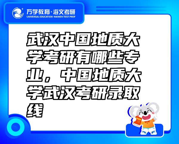 武汉中国地质大学考研有哪些专业，中国地质大学武汉考研录取线