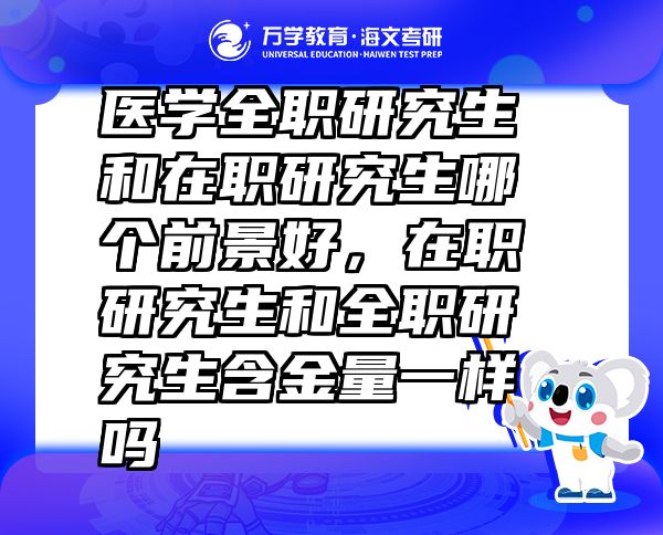 医学全职研究生和在职研究生哪个前景好，在职研究生和全职研究生含金量一样吗