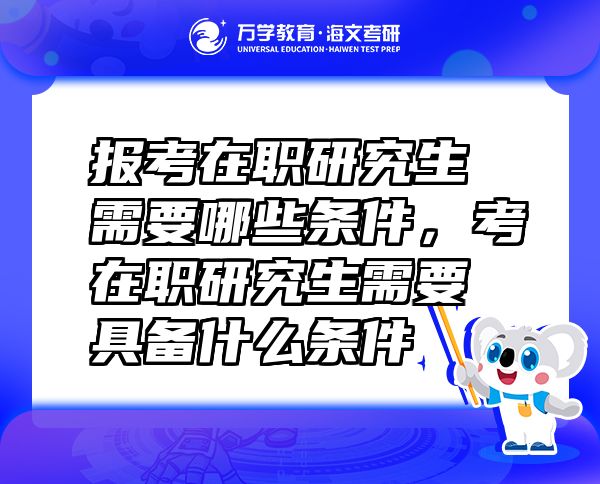 报考在职研究生需要哪些条件，考在职研究生需要具备什么条件