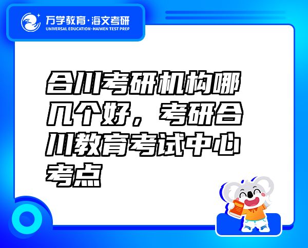 合川考研机构哪几个好，考研合川教育考试中心考点