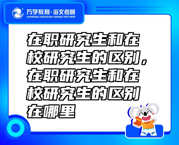 在职研究生和在校研究生的区别，在职研究生和在校研究生的区别在哪里