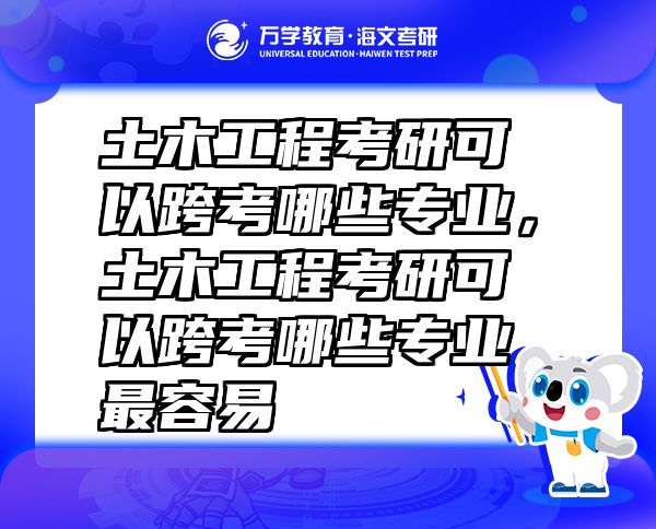 土木工程考研可以跨考哪些专业，土木工程考研可以跨考哪些专业最容易