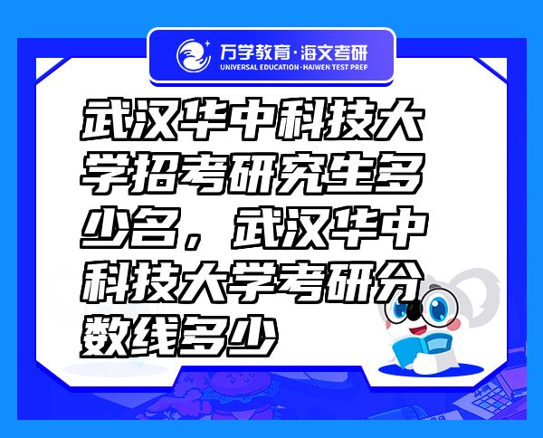 武汉华中科技大学招考研究生多少名，武汉华中科技大学考研分数线多少