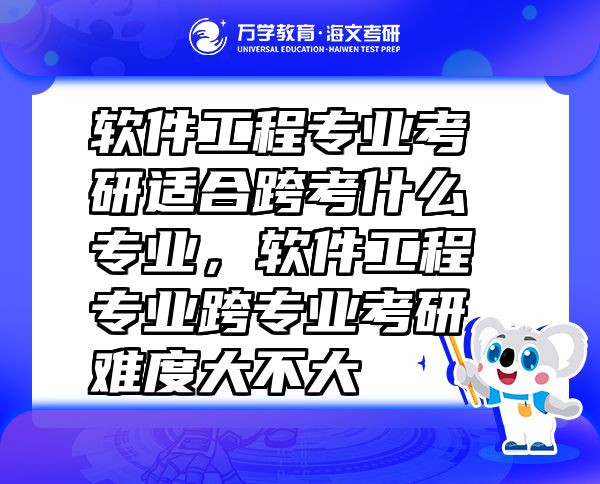 软件工程专业考研适合跨考什么专业，软件工程专业跨专业考研难度大不大