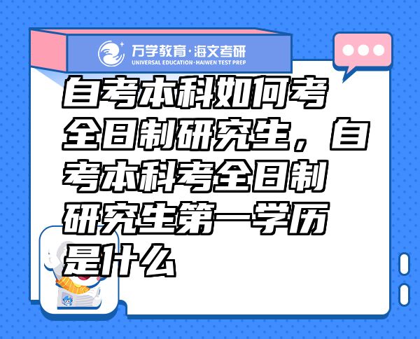 自考本科如何考全日制研究生，自考本科考全日制研究生第一学历是什么