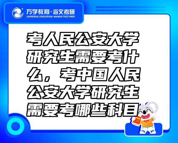 考人民公安大学研究生需要考什么，考中国人民公安大学研究生需要考哪些科目