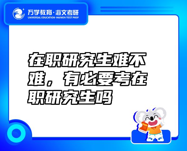 在职研究生难不难，有必要考在职研究生吗