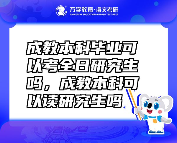 成教本科毕业可以考全日研究生吗，成教本科可以读研究生吗