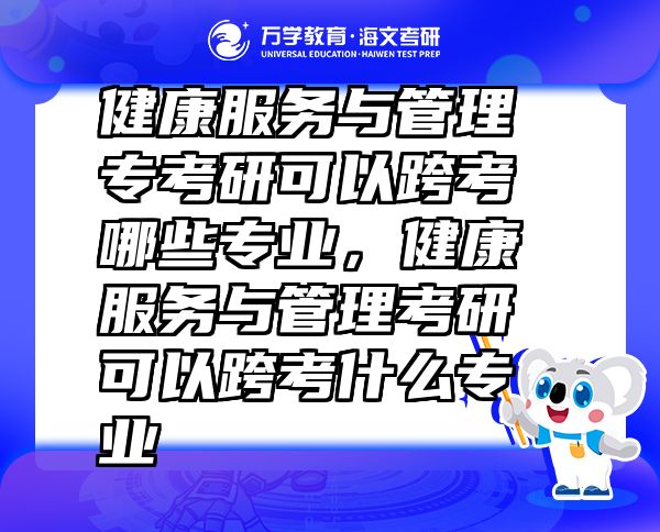 健康服务与管理专考研可以跨考哪些专业，健康服务与管理考研可以跨考什么专业