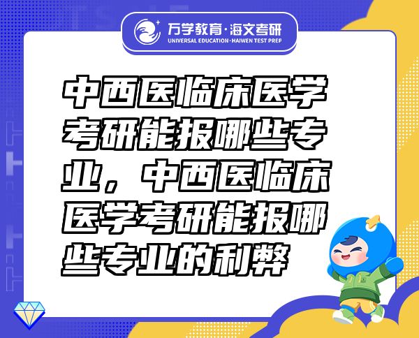 中西医临床医学考研能报哪些专业，中西医临床医学考研能报哪些专业的利弊